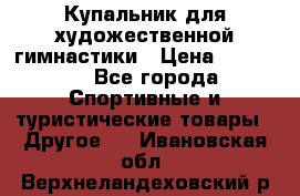 Купальник для художественной гимнастики › Цена ­ 15 000 - Все города Спортивные и туристические товары » Другое   . Ивановская обл.,Верхнеландеховский р-н